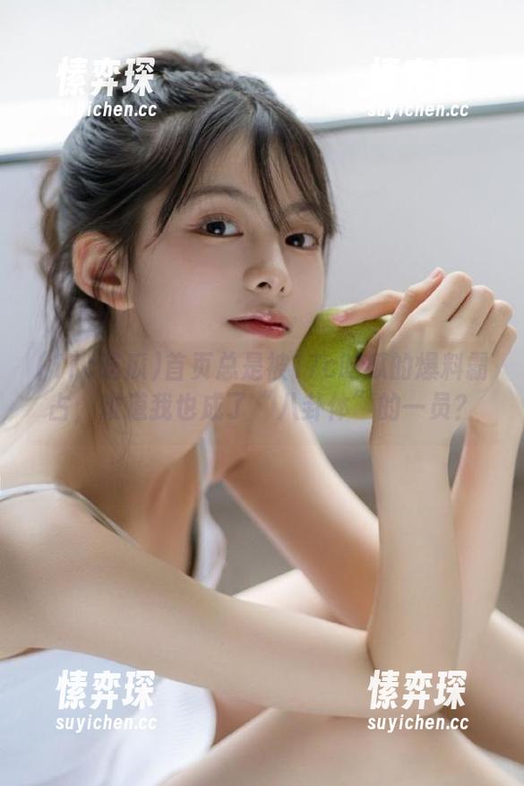 首页总是被17c吃瓜的爆料霸占，难道我也成了“八卦体”的一员？-愫弈琛