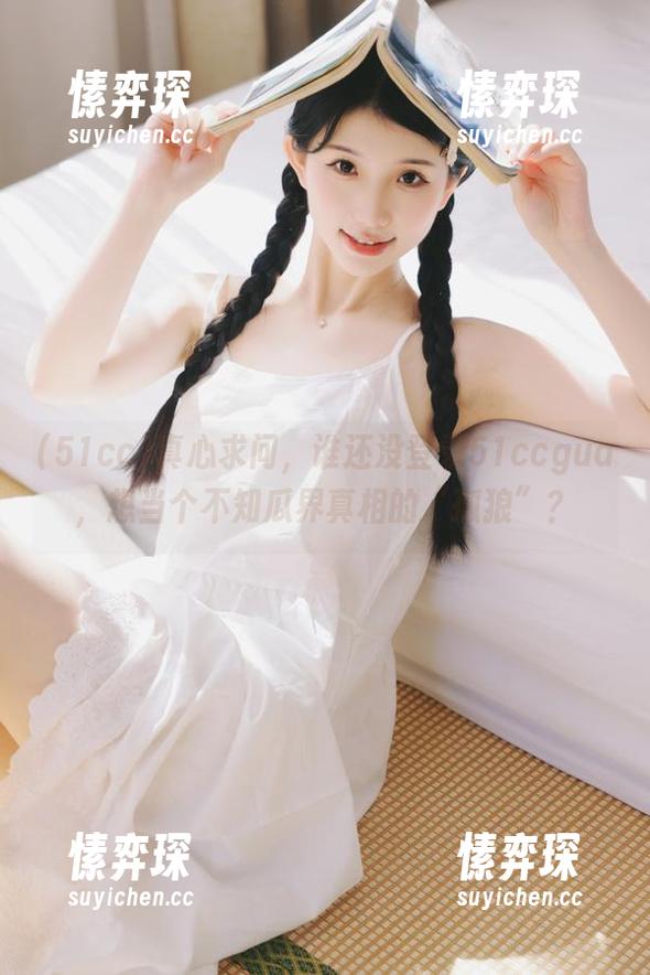 真心求问，谁还没登录51ccgua，想当个不知瓜界真相的“孤狼”？-愫弈琛