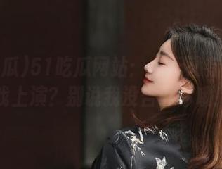 51吃瓜网站：今天又有什么好戏上演？别说我没告诉你哦！