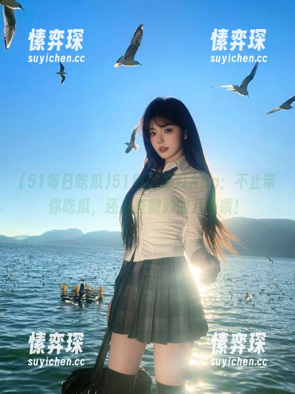 51每日吃瓜App：不止带你吃瓜，还有些微妙的八卦哦！-愫弈琛