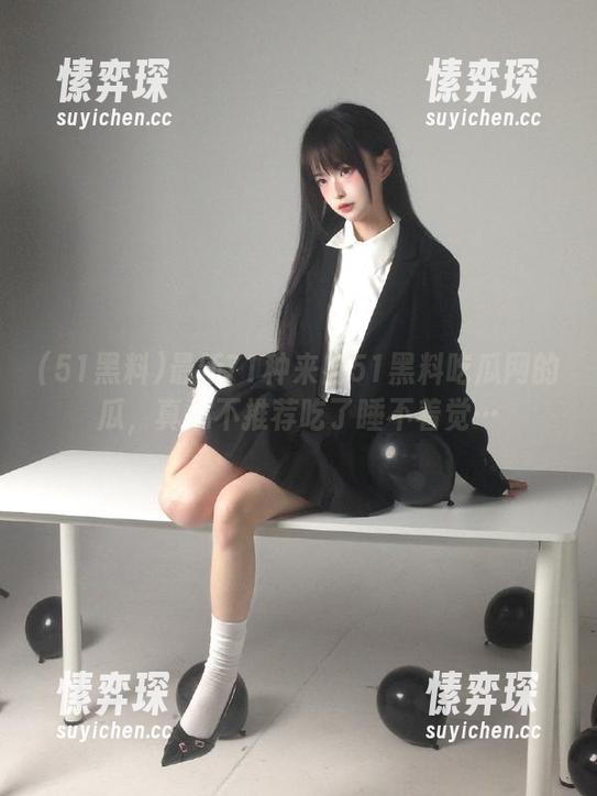 最新71种来自51黑料吃瓜网的瓜，真心不推荐吃了睡不着觉…-愫弈琛