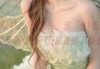 这年头，连“91吃瓜中心”的更新都赶不上瓜友的八卦速度