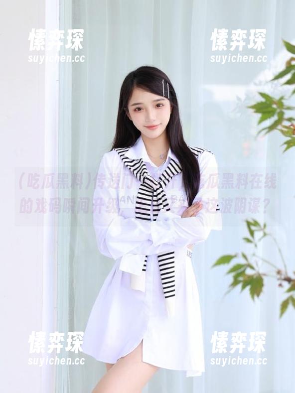 传送门一打开，吃瓜黑料在线的戏码瞬间升级，怎么又来了这波阴谋？-愫弈琛