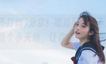 分享！吃瓜网黑料不打烊，真是个小天地，让你意外停留哦！