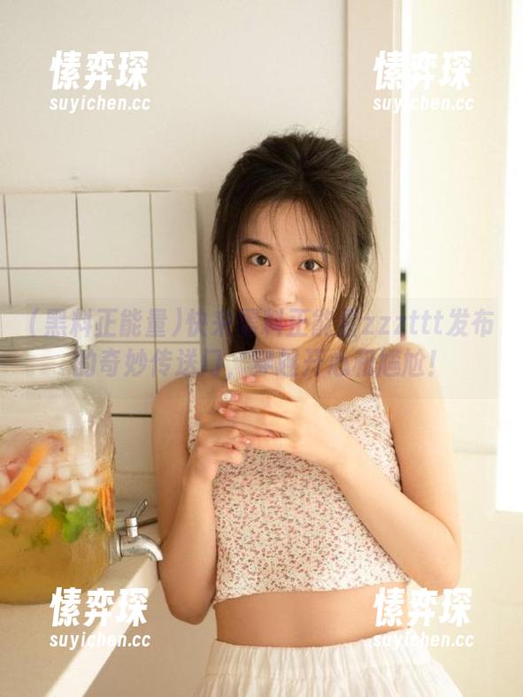 快来黑料正能量zzzttt发布的奇妙传送门,穿越开心和尴尬!-愫弈琛 快来黑料正能量zzzttt发布的奇妙传送门,穿越开心和尴尬!-愫弈琛